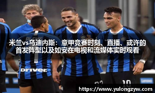 米兰vs乌迪内斯：意甲竞赛时刻、直播、或许的首发阵型以及如安在电视和流媒体实时观看
