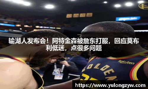输湖人发布会！阿特金森被詹东打服，回应莫布利低迷，点很多问题