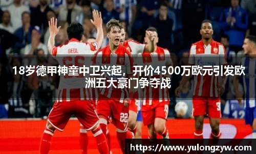 18岁德甲神童中卫兴起，开价4500万欧元引发欧洲五大豪门争夺战