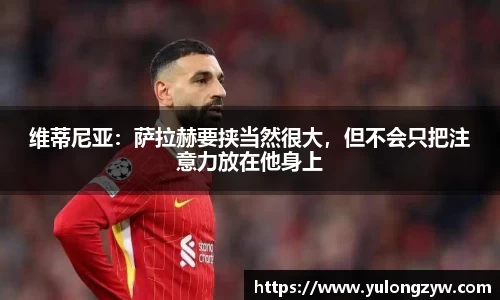 维蒂尼亚：萨拉赫要挟当然很大，但不会只把注意力放在他身上