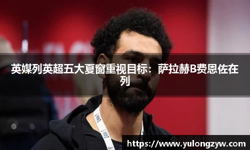 英媒列英超五大夏窗重视目标：萨拉赫B费恩佐在列